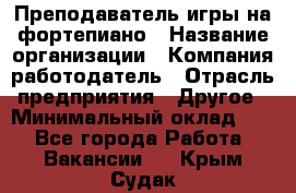 Преподаватель игры на фортепиано › Название организации ­ Компания-работодатель › Отрасль предприятия ­ Другое › Минимальный оклад ­ 1 - Все города Работа » Вакансии   . Крым,Судак